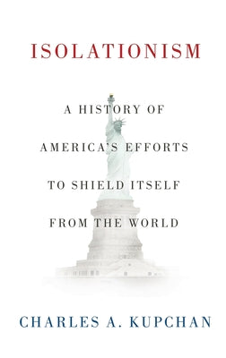Cover Image for Isolationism: A History of America's Efforts to Shield Itself from the World -- Charles A. Kupchan, Hardcover