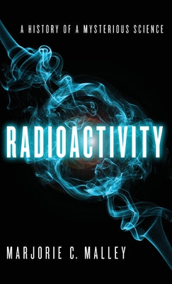 Cover Image for Radioactivity: A History of a Mysterious Science -- Marjorie C. Malley, Hardcover