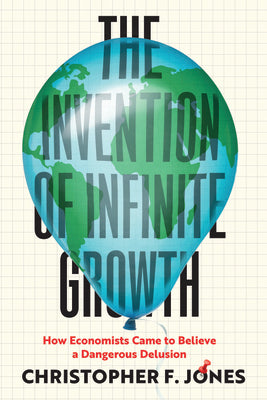Cover Image for The Invention of Infinite Growth: How Economists Came to Believe a Dangerous Delusion -- Christopher F. Jones, Hardcover
