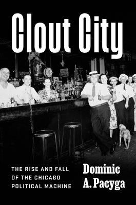 Cover Image for Clout City: The Rise and Fall of the Chicago Political Machine -- Dominic a. Pacyga, Hardcover