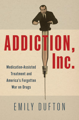 Cover Image for Addiction, Inc.: Medication-Assisted Treatment and America's Forgotten War on Drugs -- Emily Dufton, Hardcover
