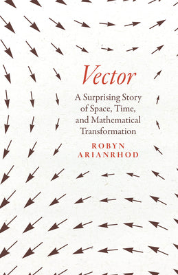 Cover Image for Vector: A Surprising Story of Space, Time, and Mathematical Transformation -- Robyn Arianrhod, Hardcover