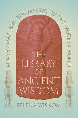 Cover Image for The Library of Ancient Wisdom: Mesopotamia and the Making of the Modern World -- Selena Wisnom, Hardcover