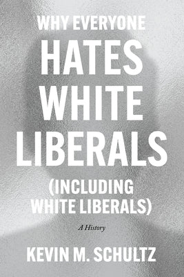 Cover Image for Why Everyone Hates White Liberals (Including White Liberals): A History -- Kevin M. Schultz, Hardcover