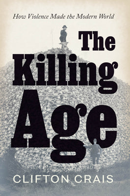 Cover Image for The Killing Age: How Violence Made the Modern World -- Clifton Crais, Hardcover
