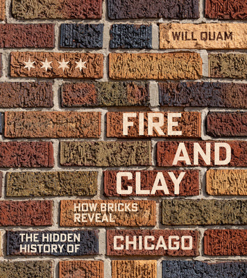 Cover Image for Fire and Clay: How Bricks Reveal the Hidden History of Chicago -- Will Quam, Hardcover