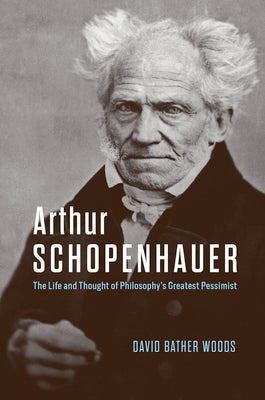 Cover Image for Arthur Schopenhauer: The Life and Thought of Philosophy's Greatest Pessimist -- David Bather Woods, Hardcover