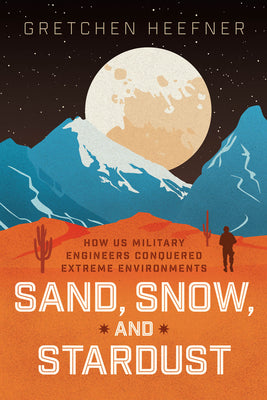 Cover Image for Sand, Snow, and Stardust: How Us Military Engineers Conquered Extreme Environments -- Gretchen Heefner, Hardcover