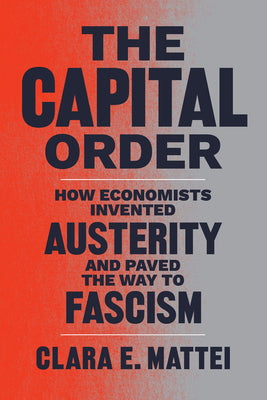 Cover Image for The Capital Order: How Economists Invented Austerity and Paved the Way to Fascism -- Clara E. Mattei, Paperback