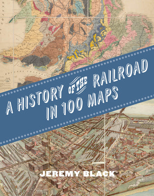 Cover Image for A History of the Railroad in 100 Maps -- Jeremy Black, Hardcover