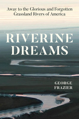 Cover Image for Riverine Dreams: Away to the Glorious and Forgotten Grassland Rivers of America -- George Frazier, Hardcover