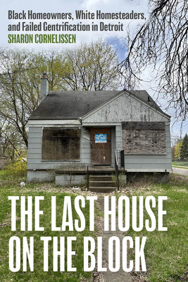 Cover Image for The Last House on the Block: Black Homeowners, White Homesteaders, and Failed Gentrification in Detroit -- Sharon Cornelissen, Hardcover