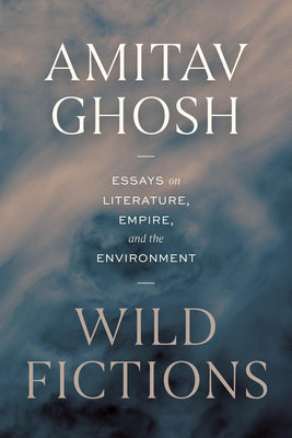 Cover Image for Wild Fictions: Essays on Literature, Empire, and the Environment -- Amitav Ghosh, Hardcover
