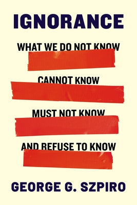 Cover Image for Ignorance: What We Do Not Know, Cannot Know, Must Not Know, and Refuse to Know -- George G. Szpiro, Hardcover