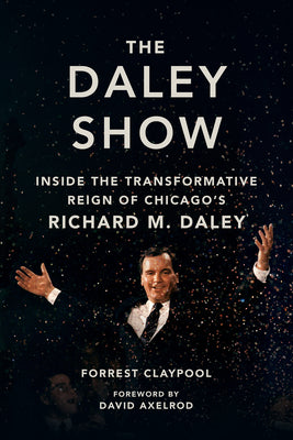 Cover Image for The Daley Show: Inside the Transformative Reign of Chicago's Richard M. Daley -- Forrest Claypool, Hardcover