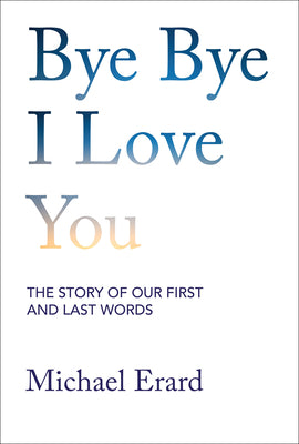 Cover Image for Bye Bye I Love You: The Story of Our First and Last Words -- Michael Erard, Hardcover