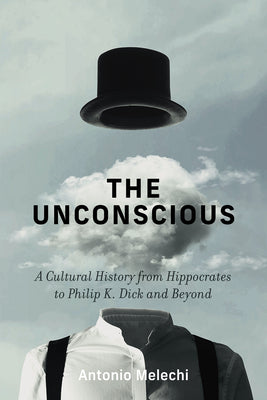 Cover Image for The Unconscious: A Cultural History from Hippocrates to Philip K. Dick and Beyond -- Antonio Melechi, Hardcover