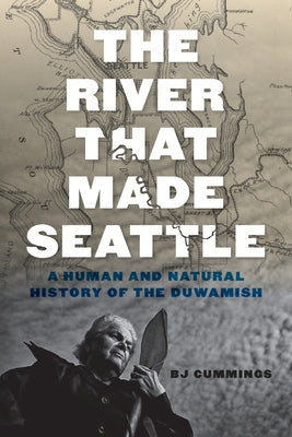 Cover Image for The River That Made Seattle: A Human and Natural History of the Duwamish -- Bj Cummings, Paperback