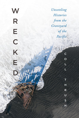 Cover Image for Wrecked: Unsettling Histories from the Graveyard of the Pacific -- Coll Thrush, Hardcover