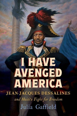 Cover Image for I Have Avenged America: Jean-Jacques Dessalines and Haiti's Fight for Freedom -- Julia Gaffield, Hardcover