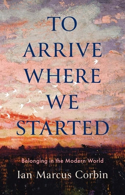 Cover Image for To Arrive Where We Started: Belonging in the Modern World -- Ian Marcus Corbin, Hardcover