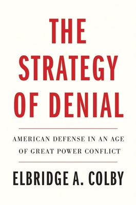 Cover Image for The Strategy of Denial: American Defense in an Age of Great Power Conflict -- Elbridge A. Colby, Paperback