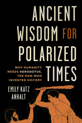 Cover Image for Ancient Wisdom for Polarized Times: Why Humanity Needs Herodotus, the Man Who Invented History -- Emily Katz Anhalt, Hardcover