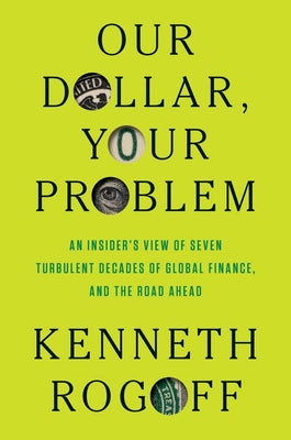 Cover Image for Our Dollar, Your Problem: An Insider's View of Seven Turbulent Decades of Global Finance, and the Road Ahead -- Kenneth Rogoff, Hardcover