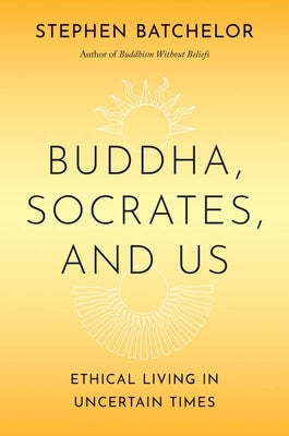 Cover Image for Buddha, Socrates, and Us: Ethical Living in Uncertain Times -- Stephen Batchelor, Hardcover