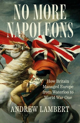 Cover Image for No More Napoleons: How Britain Managed Europe from Waterloo to World War One -- Andrew Lambert, Hardcover