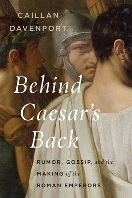Cover Image for Behind Caesar's Back: Rumor, Gossip, and the Making of the Roman Emperors -- Caillan Davenport, Hardcover