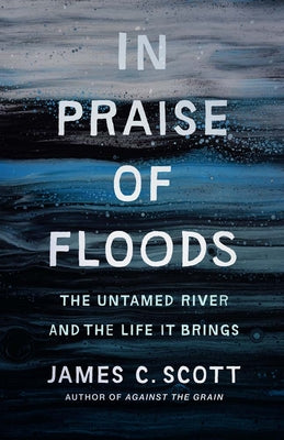 Cover Image for In Praise of Floods: The Untamed River and the Life It Brings -- James C. Scott, Hardcover