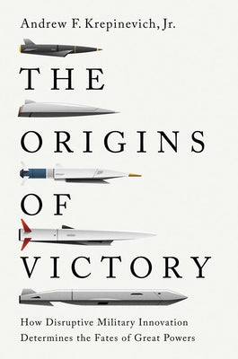 Cover Image for The Origins of Victory: How Disruptive Military Innovation Determines the Fates of Great Powers -- Andrew F. Krepinevich, Paperback