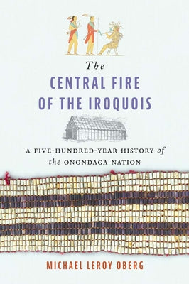 Cover Image for The Central Fire of the Iroquois: A Five-Hundred-Year History of the Onondaga Nation -- Michael Leroy Oberg, Hardcover