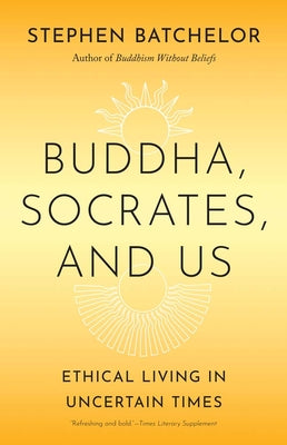 Cover Image for Buddha, Socrates, and Us: Ethical Living in Uncertain Times -- Stephen Batchelor, Paperback