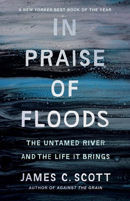 Cover Image for In Praise of Floods: The Untamed River and the Life It Brings -- James C. Scott, Paperback