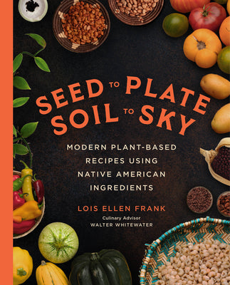 Cover Image for Seed to Plate, Soil to Sky: Modern Plant-Based Recipes Using Native American Ingredients -- Lois Ellen Frank, Hardcover