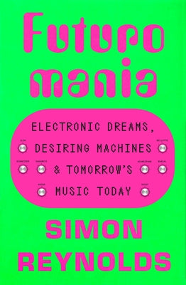 Cover Image for Futuromania: Electronic Dreams, Desiring Machines, and Tomorrow's Music Today -- Simon Reynolds, Paperback