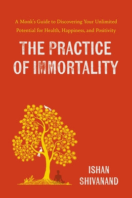 Cover Image for The Practice of Immortality: A Monk's Guide to Discovering Your Unlimited Potential for Health, Happiness, and Positivity -- Ishan Shivanand, Hardcover