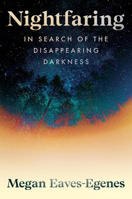 Cover Image for Nightfaring: In Search of the Disappearing Darkness -- Megan Eaves-Egenes, Hardcover