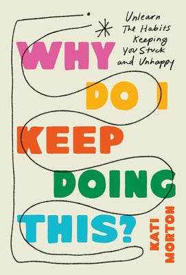 Cover Image for Why Do I Keep Doing This?: Unlearn the Habits Keeping You Stuck and Unhappy -- Kati Morton, Hardcover