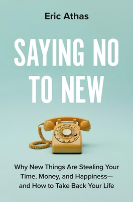 Cover Image for Saying No to New: Why New Things Are Stealing Your Time, Money, and Happiness--And How to Take Back Your Life -- Eric Athas, Hardcover