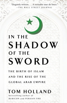 Cover Image for In the Shadow of the Sword: The Birth of Islam and the Rise of the Global Arab Empire -- Tom Holland, Paperback