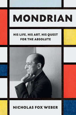 Cover Image for Mondrian: His Life, His Art, His Quest for the Absolute -- Nicholas Fox Weber, Hardcover