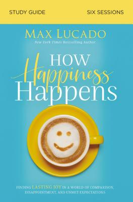 Cover Image for How Happiness Happens Bible Study Guide: Finding Lasting Joy in a World of Comparison, Disappointment, and Unmet Expectations -- Max Lucado, Paperback