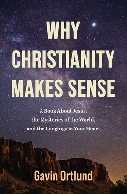 Cover Image for Why Christianity Makes Sense: A Book about Jesus, the Mysteries of the World, and the Longings in Your Heart -- Gavin Ortlund, Paperback