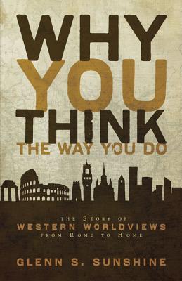 Cover Image for Why You Think the Way You Do: The Story of Western Worldviews from Rome to Home -- Glenn S. Sunshine, Paperback
