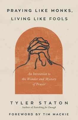 Cover Image for Praying Like Monks, Living Like Fools: An Invitation to the Wonder and Mystery of Prayer -- Tyler Staton, Paperback