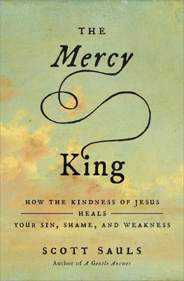 Cover Image for The Mercy King: How the Kindness of Jesus Heals Your Sin, Shame, and Weakness -- Scott Sauls, Paperback