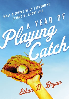Cover Image for A Year of Playing Catch: What a Simple Daily Experiment Taught Me about Life -- Ethan D. Bryan, Paperback